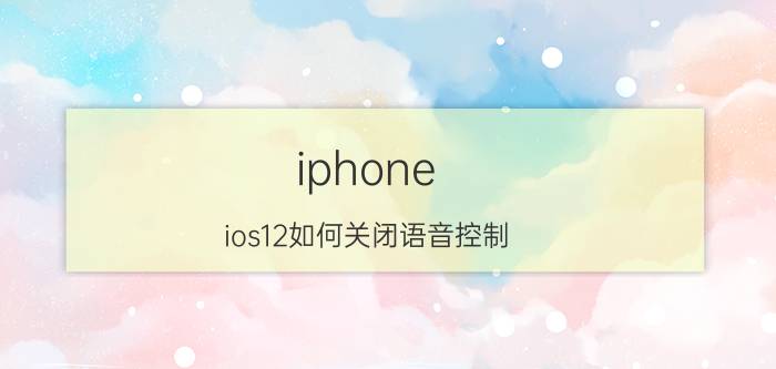 iphone ios12如何关闭语音控制 苹果语音截屏怎么关闭？